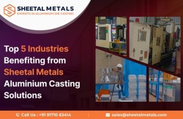 Top 5 Industries Benefiting from Sheetal Metals Aluminium Casting Solutions